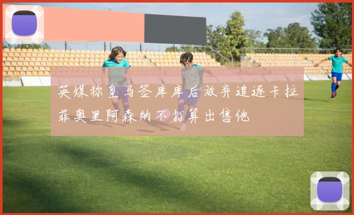 英媒称皇马签库库后放弃追逐卡拉菲奥里阿森纳不打算出售他