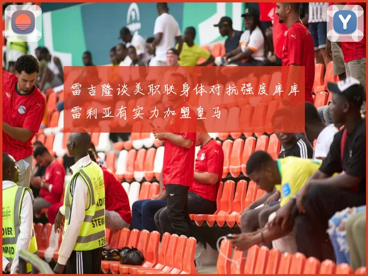 雷吉隆谈美职联身体对抗强度库库雷利亚有实力加盟皇马