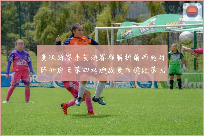 曼联新赛季英超赛程解析前两轮对阵升班马第四轮迎战曼市德比第九轮挑战蓝军