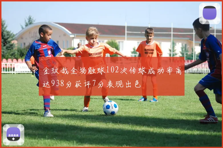金玟哉全场触球102次传球成功率高达938分获评7分表现出色