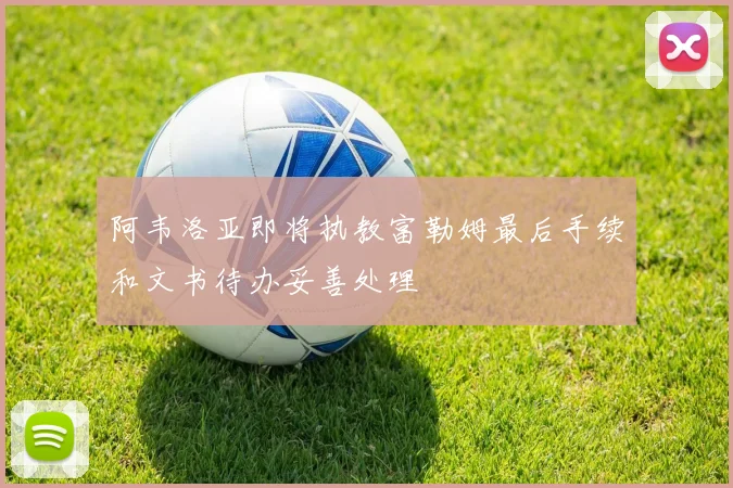 阿韦洛亚即将执教富勒姆最后手续和文书待办妥善处理