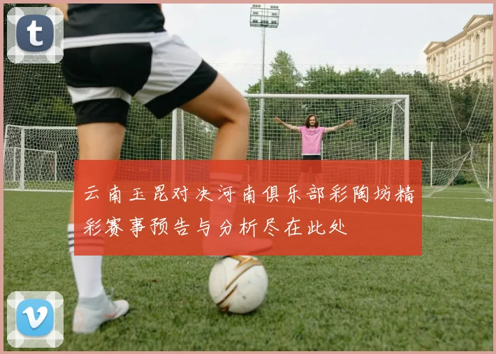 云南玉昆对决河南俱乐部彩陶坊精彩赛事预告与分析尽在此处