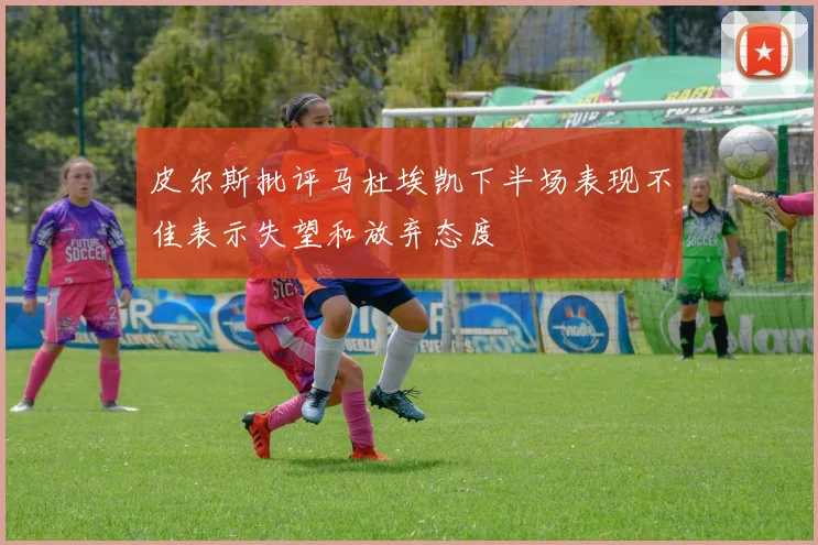 皮尔斯批评马杜埃凯下半场表现不佳表示失望和放弃态度