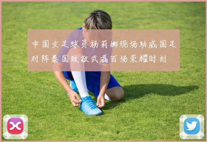 中国女足球员杨莉娜现场助威国足对阵泰国致敬武磊百场荣耀时刻