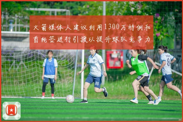火箭媒体人建议利用1300万特例和首轮签进行引援以提升球队竞争力