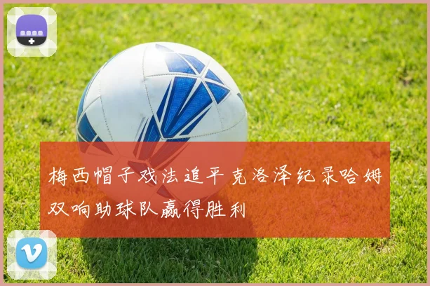 梅西帽子戏法追平克洛泽纪录哈姆双响助球队赢得胜利