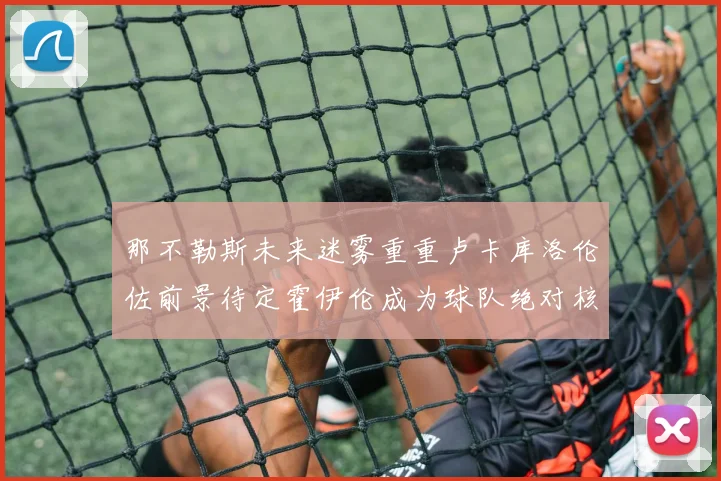 那不勒斯未来迷雾重重卢卡库洛伦佐前景待定霍伊伦成为球队绝对核心