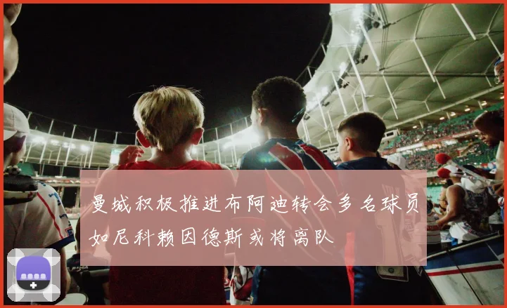 曼城积极推进布阿迪转会多名球员如尼科赖因德斯或将离队
