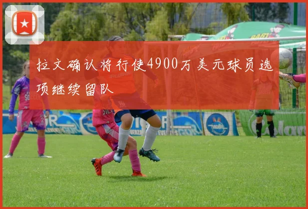 拉文确认将行使4900万美元球员选项继续留队