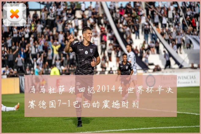 马马杜萨尔回忆2014年世界杯半决赛德国7-1巴西的震撼时刻