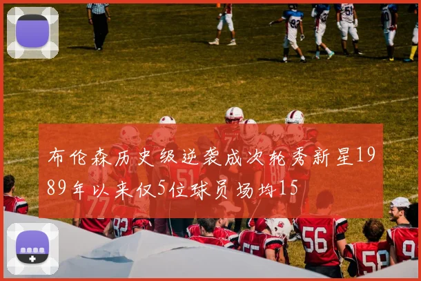 布伦森历史级逆袭成次轮秀新星1989年以来仅5位球员场均15