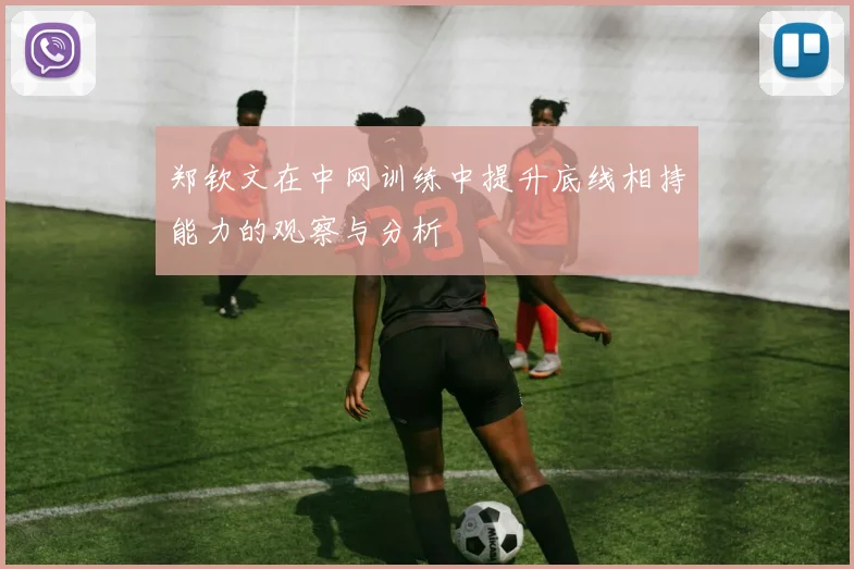 郑钦文在中网训练中提升底线相持能力的观察与分析